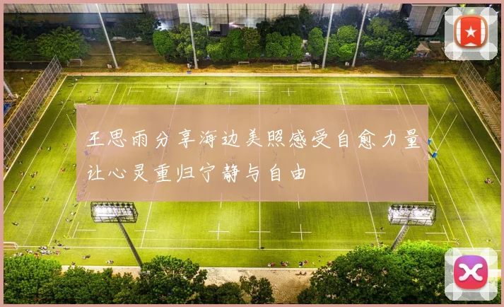 王思雨分享海边美照感受自愈力量让心灵重归宁静与自由