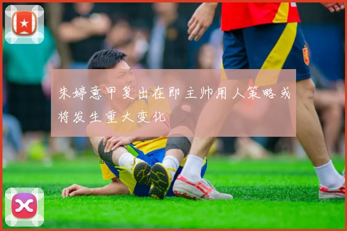 朱婷意甲复出在即主帅用人策略或将发生重大变化