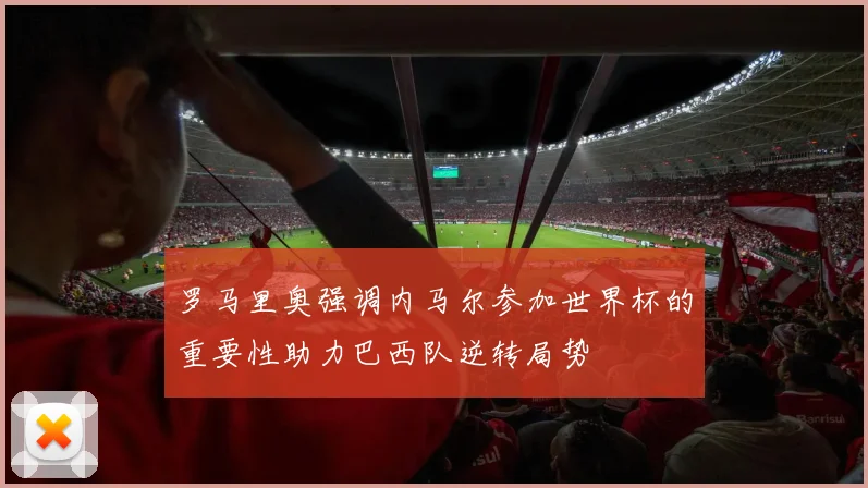 罗马里奥强调内马尔参加世界杯的重要性助力巴西队逆转局势