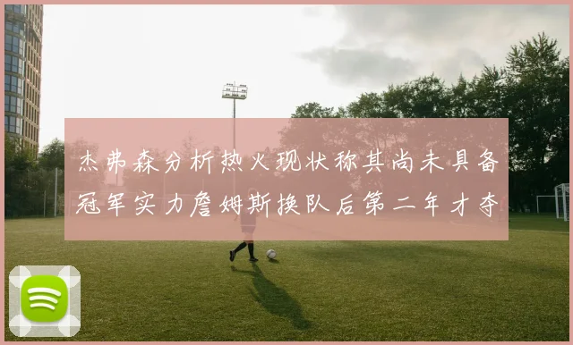 杰弗森分析热火现状称其尚未具备冠军实力詹姆斯换队后第二年才夺冠