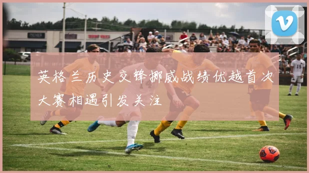 英格兰历史交锋挪威战绩优越首次大赛相遇引发关注
