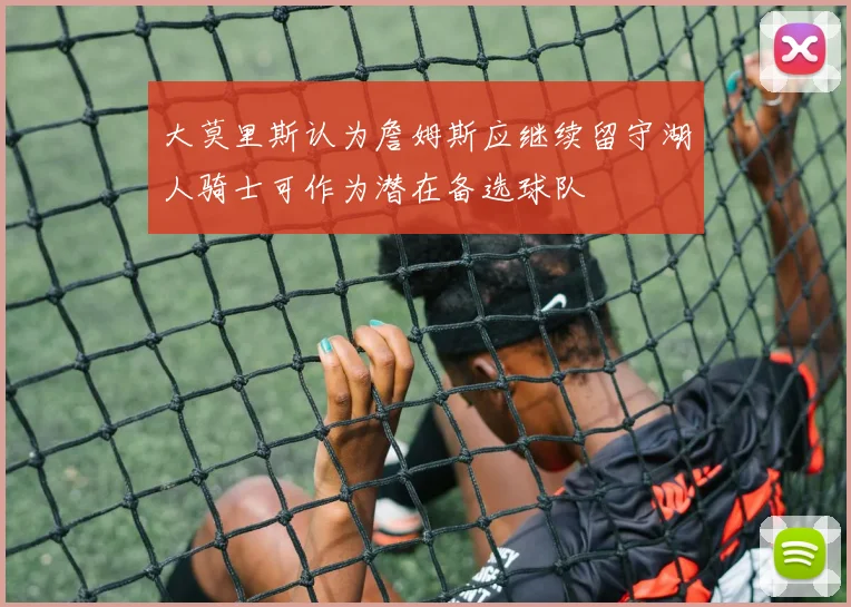 大莫里斯认为詹姆斯应继续留守湖人骑士可作为潜在备选球队