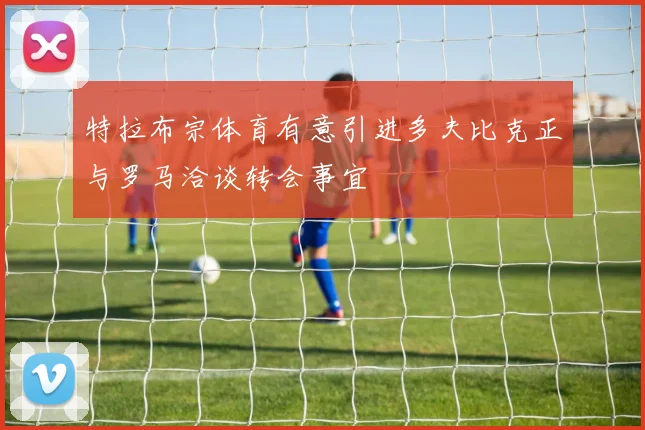 特拉布宗体育有意引进多夫比克正与罗马洽谈转会事宜