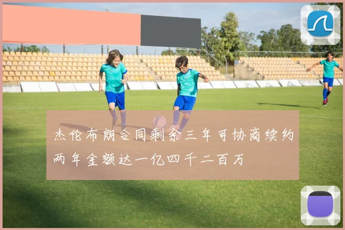 杰伦布朗合同剩余三年可协商续约两年金额达一亿四千二百万