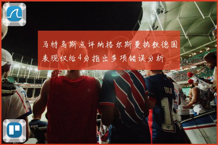 马特乌斯点评纳格尔斯曼执教德国表现仅给4分指出多项错误分析