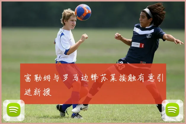 富勒姆与罗马边锋苏莱接触有意引进新援