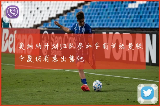 奥纳纳计划归队参加季前训练曼联今夏仍有意出售他