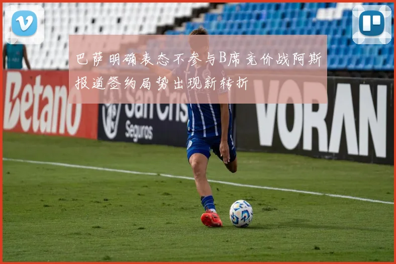 巴萨明确表态不参与B席竞价战阿斯报道签约局势出现新转折
