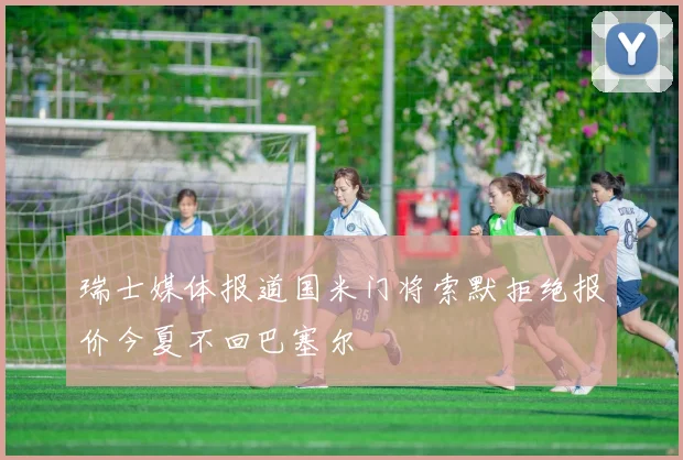 瑞士媒体报道国米门将索默拒绝报价今夏不回巴塞尔