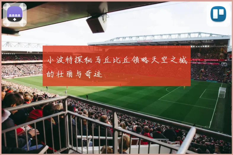 小波特探秘马丘比丘领略天空之城的壮丽与奇迹