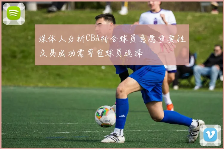 媒体人分析CBA转会球员意愿重要性交易成功需尊重球员选择
