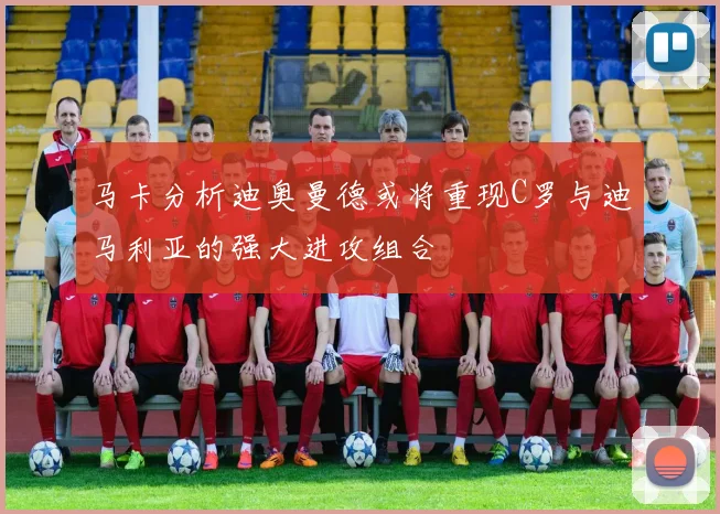 马卡分析迪奥曼德或将重现C罗与迪马利亚的强大进攻组合