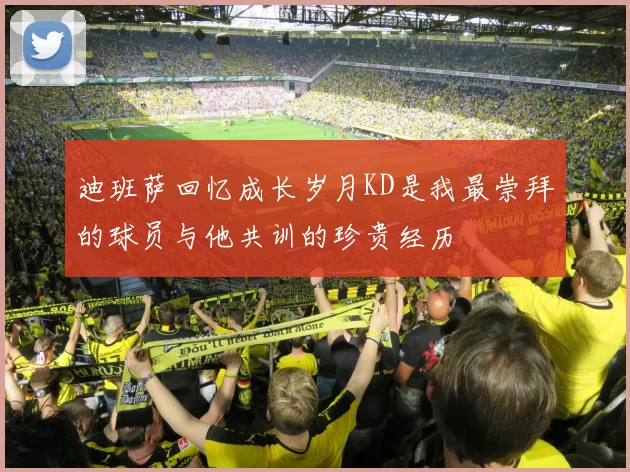 迪班萨回忆成长岁月KD是我最崇拜的球员与他共训的珍贵经历