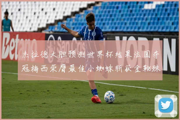 杰拉德大胆预测世界杯结果法国夺冠梅西荣膺最佳小蜘蛛斩获金靴殊荣