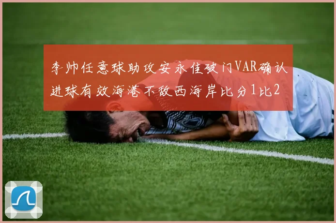 李帅任意球助攻安永佳破门VAR确认进球有效海港不敌西海岸比分1比2
