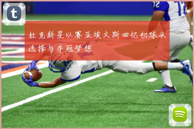 杜克新星以赛亚埃文斯回忆初球衣选择与夺冠梦想