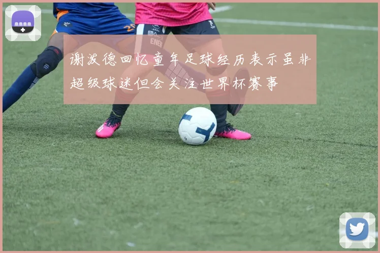 谢泼德回忆童年足球经历表示虽非超级球迷但会关注世界杯赛事