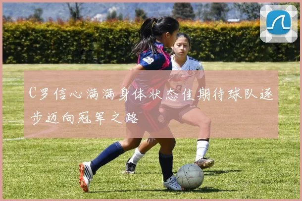 C罗信心满满身体状态佳期待球队逐步迈向冠军之路