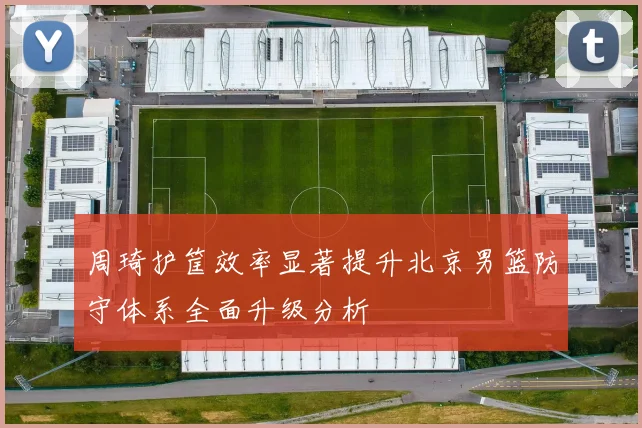 周琦护筐效率显著提升北京男篮防守体系全面升级分析