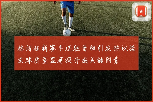 林诗栋新赛季连胜晋级引发热议接发球质量显著提升成关键因素