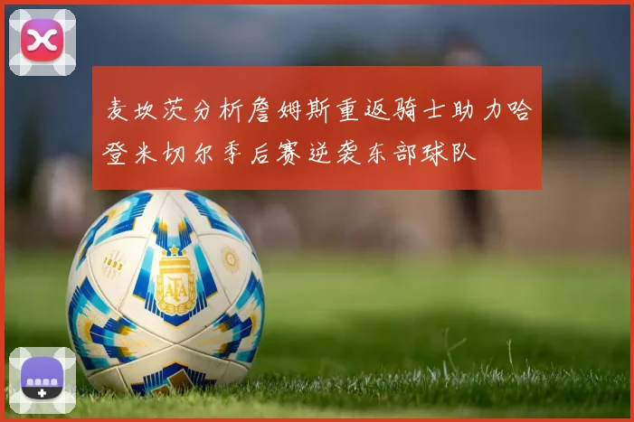 麦坎茨分析詹姆斯重返骑士助力哈登米切尔季后赛逆袭东部球队