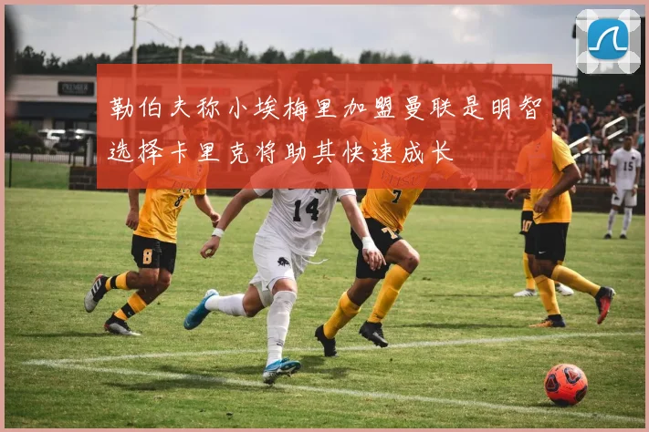 勒伯夫称小埃梅里加盟曼联是明智选择卡里克将助其快速成长