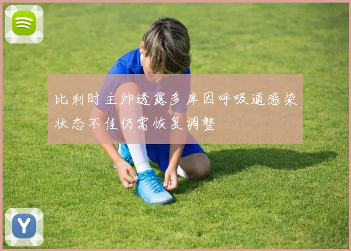 比利时主帅透露多库因呼吸道感染状态不佳仍需恢复调整