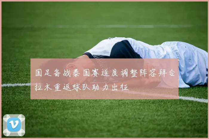 国足备战泰国赛适度调整阵容拜合拉木重返球队助力出征