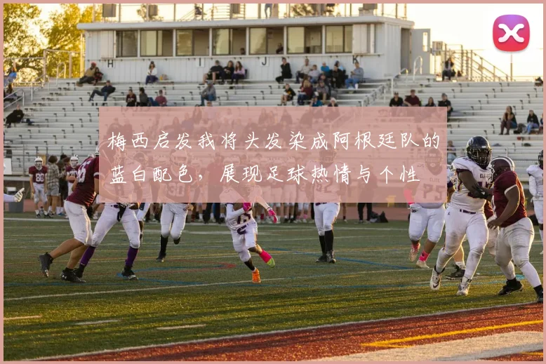 梅西启发我将头发染成阿根廷队的蓝白配色，展现足球热情与个性