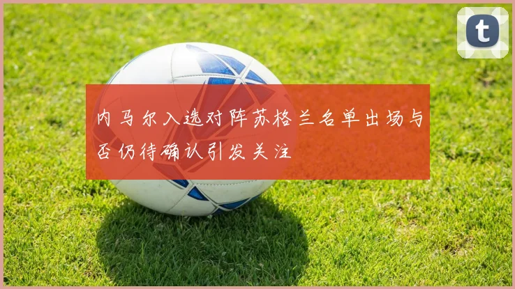 内马尔入选对阵苏格兰名单出场与否仍待确认引发关注