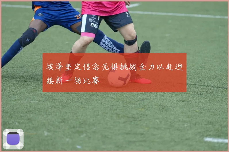 埃泽坚定信念无惧挑战全力以赴迎接新一场比赛