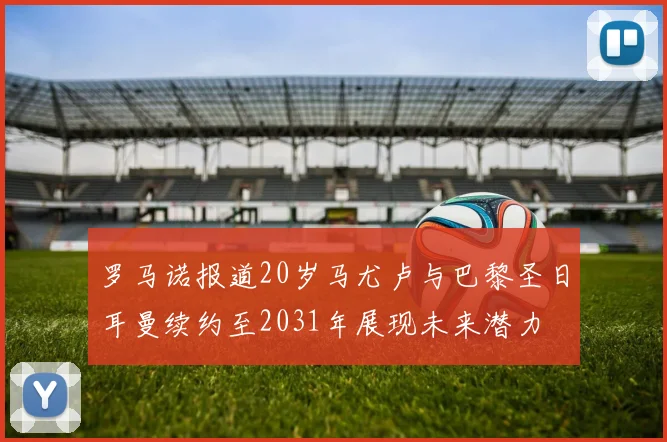 罗马诺报道20岁马尤卢与巴黎圣日耳曼续约至2031年展现未来潜力