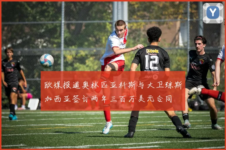 欧媒报道奥林匹亚科斯与大卫琼斯加西亚签订两年三百万美元合同