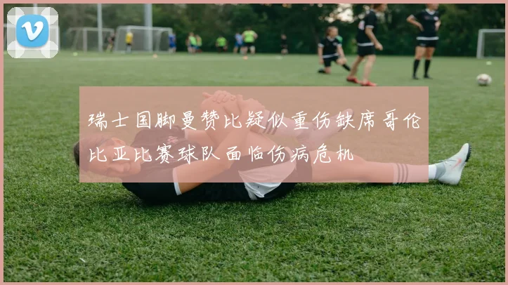 瑞士国脚曼赞比疑似重伤缺席哥伦比亚比赛球队面临伤病危机